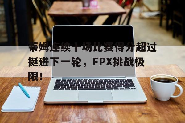 关于蒂姆连续十场比赛得分超过挺进下一轮，FPX挑战极限！的信息